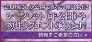 会員様にしか公開できない優良物件！
シークレット（非公開）や物件リクエスト承ります！